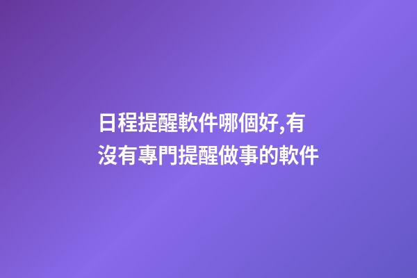 日程提醒軟件哪個好,有沒有專門提醒做事的軟件-第1張-觀點-玄機派