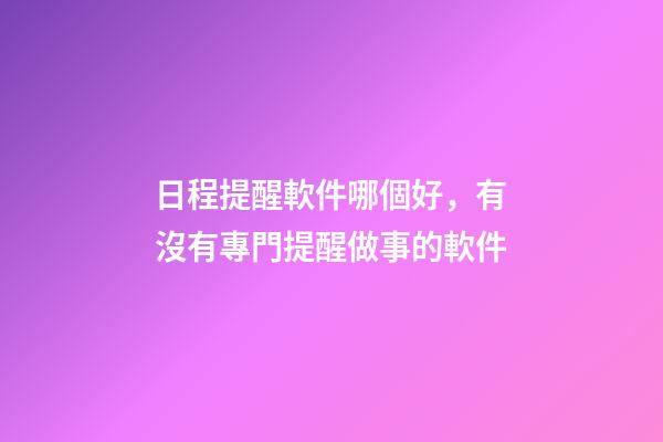 日程提醒軟件哪個好，有沒有專門提醒做事的軟件-第1張-觀點-玄機派