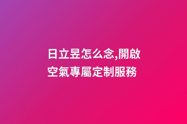 日立昱怎么念,開啟空氣專屬定制服務-第1張-觀點-玄機派