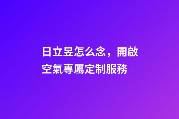 日立昱怎么念，開啟空氣專屬定制服務-第1張-觀點-玄機派