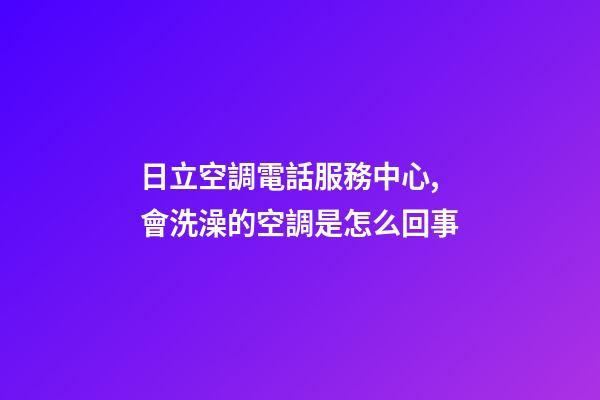 日立空調電話服務中心,會洗澡的空調是怎么回事-第1張-觀點-玄機派