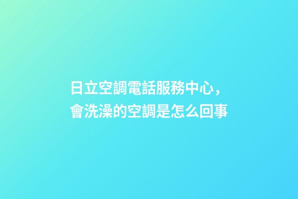 日立空調電話服務中心，會洗澡的空調是怎么回事-第1張-觀點-玄機派
