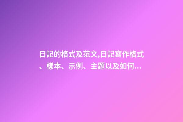 日記的格式及范文,日記寫作格式、樣本、示例、主題以及如何寫日記-第1張-觀點-玄機派