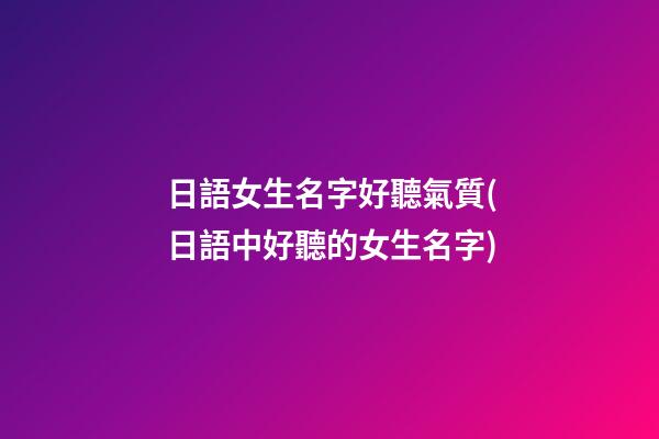 日語女生名字好聽氣質(日語中好聽的女生名字)