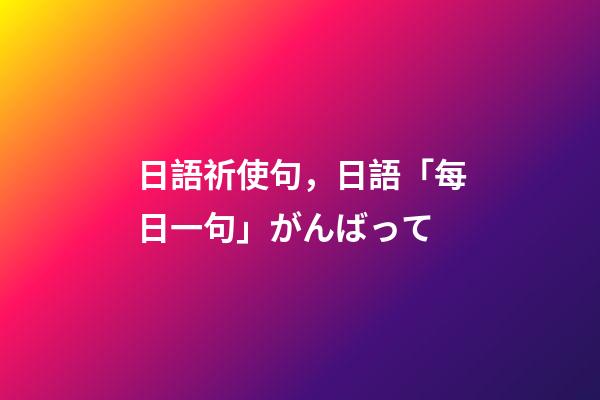 日語祈使句，日語「每日一句」がんばって-第1張-觀點-玄機派