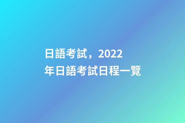 日語考試，2022年日語考試日程一覽-第1張-觀點-玄機派