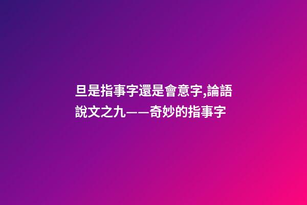 旦是指事字還是會意字,論語說文之九——奇妙的指事字-第1張-觀點-玄機派