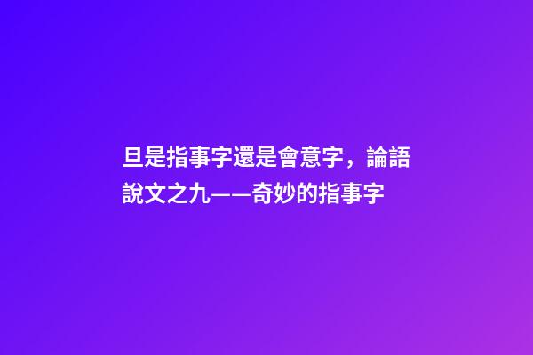 旦是指事字還是會意字，論語說文之九——奇妙的指事字-第1張-觀點-玄機派