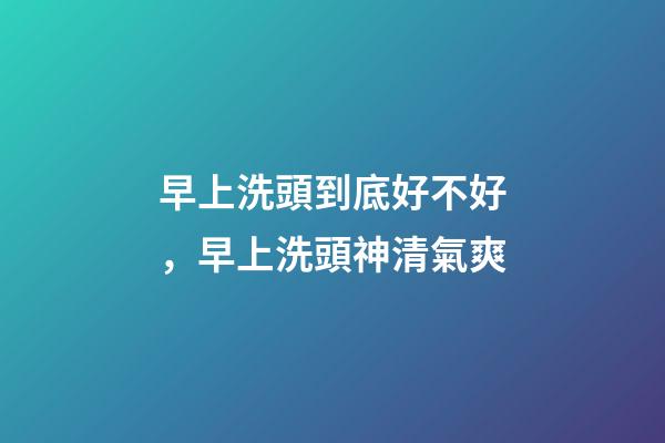 早上洗頭到底好不好，早上洗頭神清氣爽-第1張-觀點-玄機派