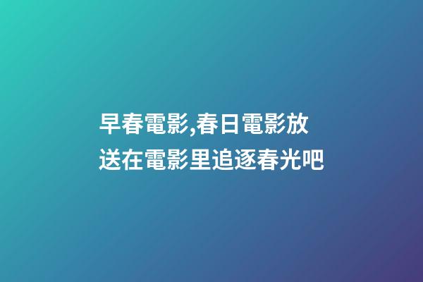 早春電影,春日電影放送在電影里追逐春光吧-第1張-觀點-玄機派