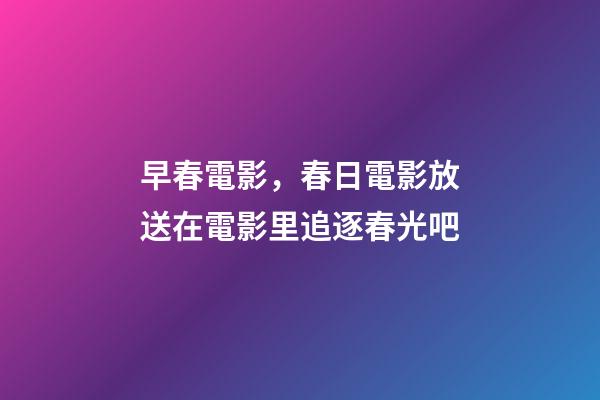 早春電影，春日電影放送在電影里追逐春光吧