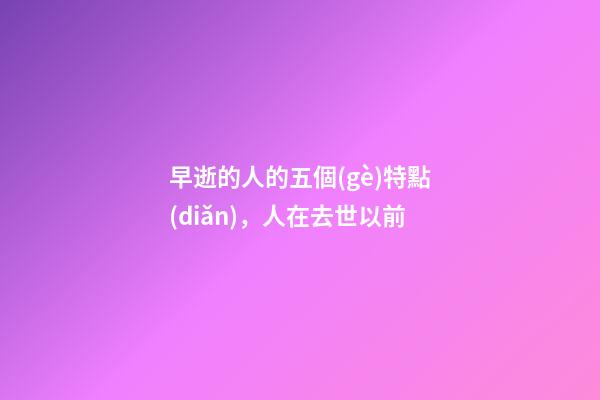 早逝的人的五個(gè)特點(diǎn)，人在去世以前-第1張-觀點(diǎn)-玄機(jī)派
