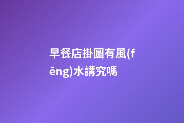 早餐店掛圖有風(fēng)水講究嗎