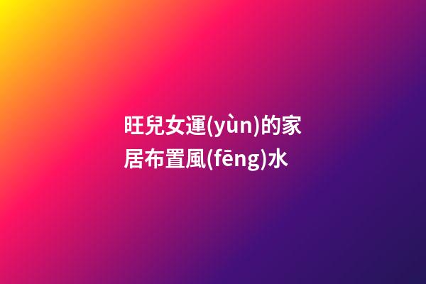旺兒女運(yùn)的家居布置風(fēng)水