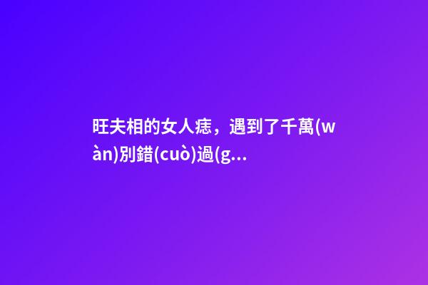 旺夫相的女人痣，遇到了千萬(wàn)別錯(cuò)過(guò)