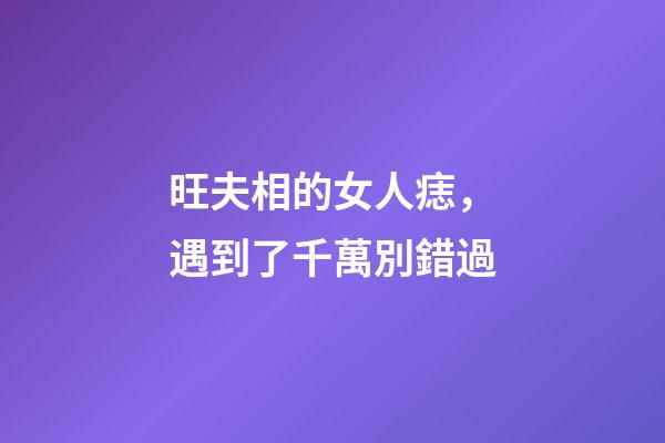 旺夫相的女人痣，遇到了千萬別錯過