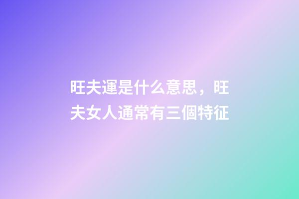 旺夫運是什么意思，旺夫女人通常有三個特征-第1張-觀點-玄機派