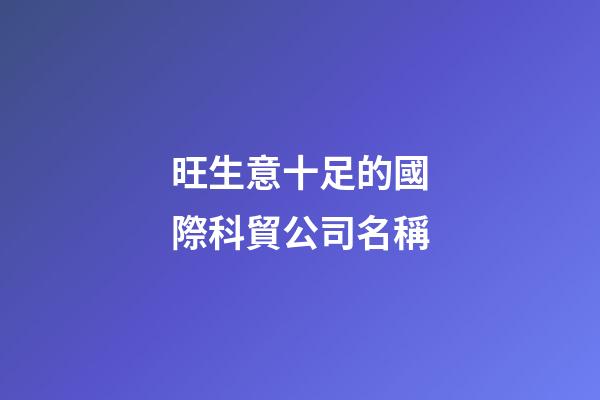 旺生意十足的國際科貿公司名稱-第1張-公司起名-玄機派