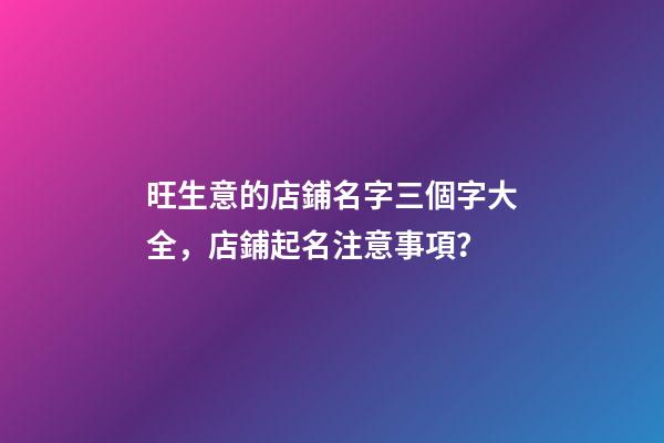 旺生意的店鋪名字三個字大全，店鋪起名注意事項？