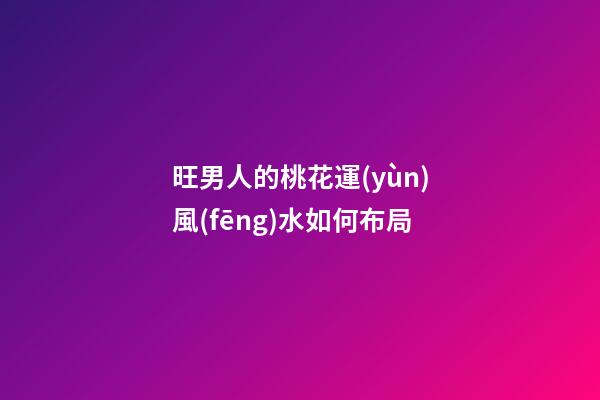 旺男人的桃花運(yùn)風(fēng)水如何布局