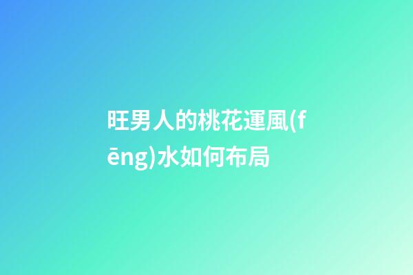 旺男人的桃花運風(fēng)水如何布局