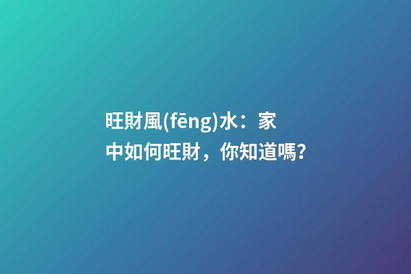 旺財風(fēng)水：家中如何旺財，你知道嗎？