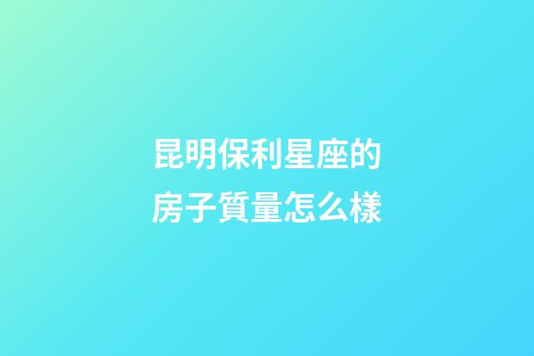 昆明保利星座的房子質量怎么樣