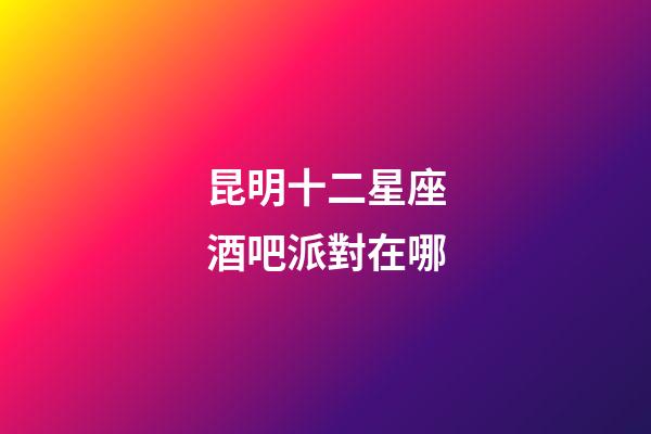 昆明十二星座酒吧派對在哪