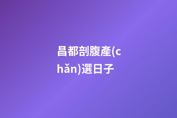 昌都剖腹產(chǎn)選日子