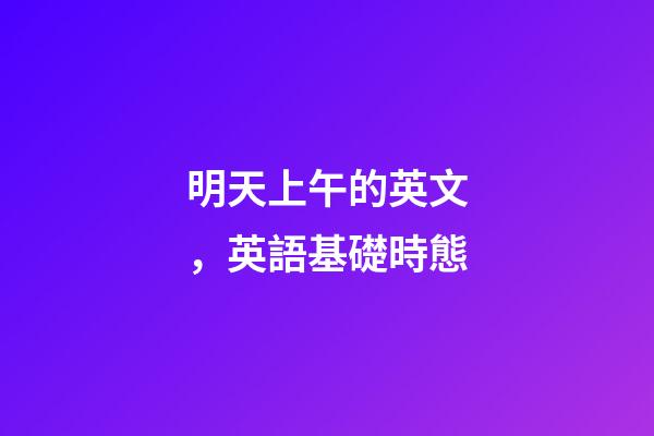 明天上午的英文，英語基礎時態-第1張-觀點-玄機派