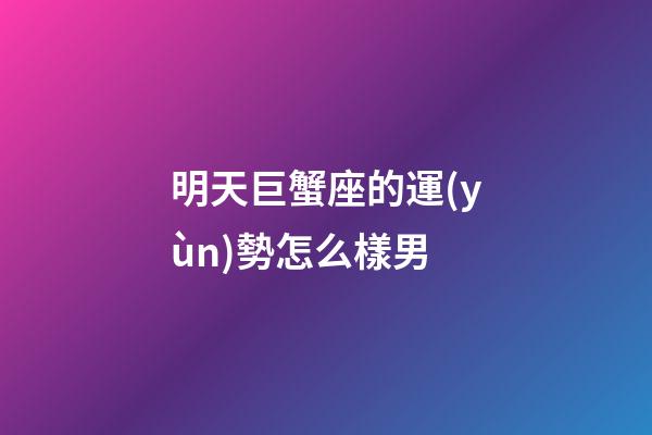 明天巨蟹座的運(yùn)勢怎么樣男-第1張-星座運(yùn)勢-玄機(jī)派