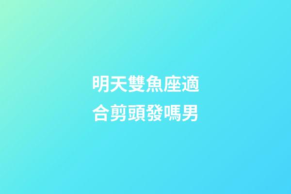 明天雙魚座適合剪頭發嗎男-第1張-星座運勢-玄機派