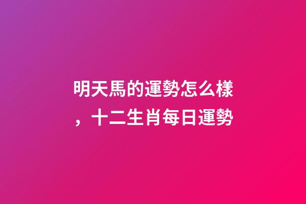 明天馬的運勢怎么樣，十二生肖每日運勢-第1張-觀點-玄機派