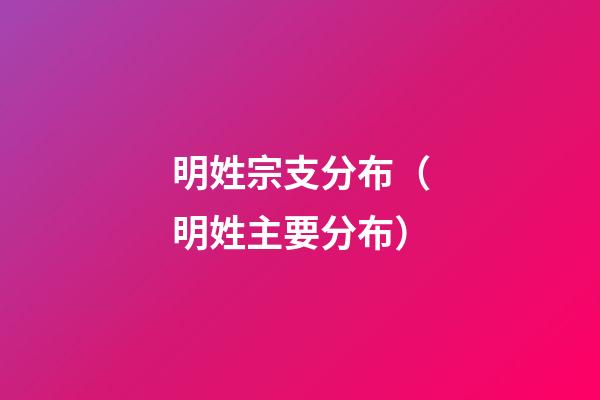 明姓宗支分布（明姓主要分布）