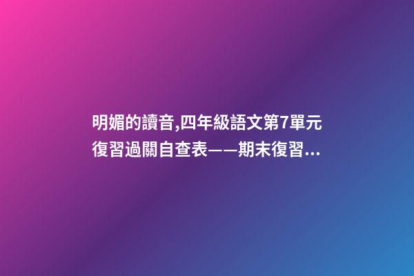 明媚的讀音,四年級語文(上)第7單元復習過關自查表——期末復習必備-第1張-觀點-玄機派
