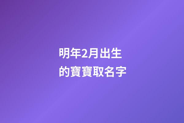 明年2月出生的寶寶取名字(明年二月出生的孩子五行缺什么)-第1張-寶寶起名-玄機(jī)派