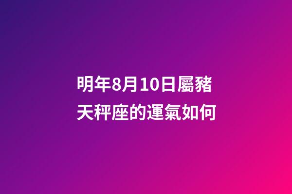 明年8月10日屬豬天秤座的運氣如何