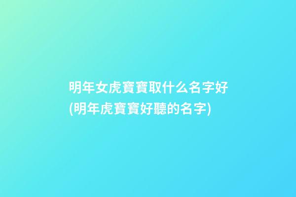 明年女虎寶寶取什么名字好(明年虎寶寶好聽的名字)