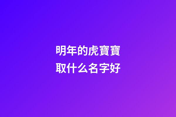明年的虎寶寶取什么名字好(明年虎寶寶叫什么)-第1張-寶寶起名-玄機派