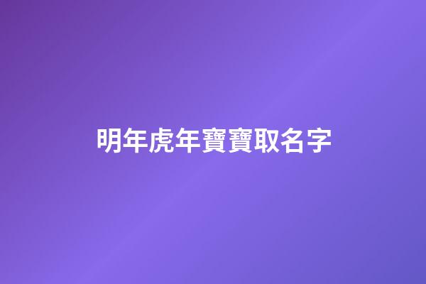 明年虎年寶寶取名字(明年虎年取什么名字)-第1張-寶寶起名-玄機派