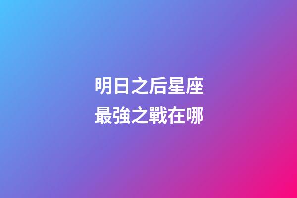 明日之后星座最強之戰在哪-第1張-星座運勢-玄機派