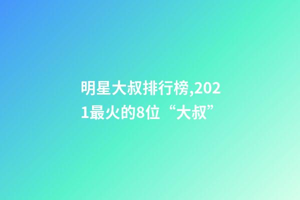 明星大叔排行榜,2021最火的8位“大叔”-第1張-觀點-玄機派