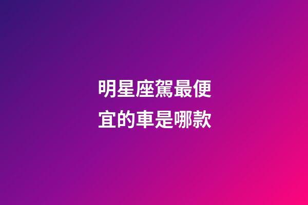 明星座駕最便宜的車是哪款-第1張-星座運勢-玄機派