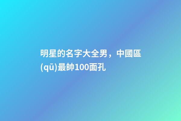 明星的名字大全男，中國區(qū)最帥100面孔