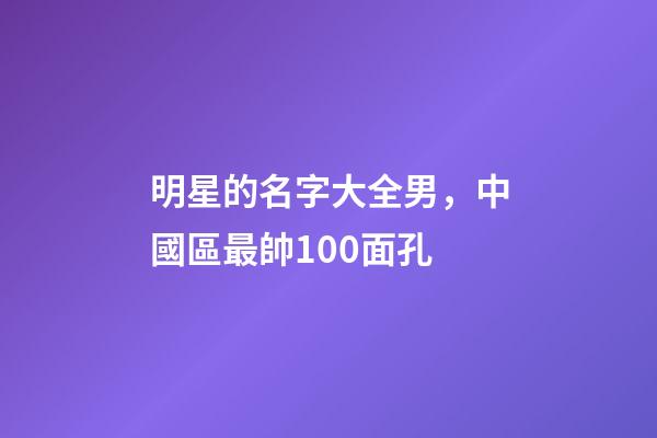 明星的名字大全男，中國區最帥100面孔