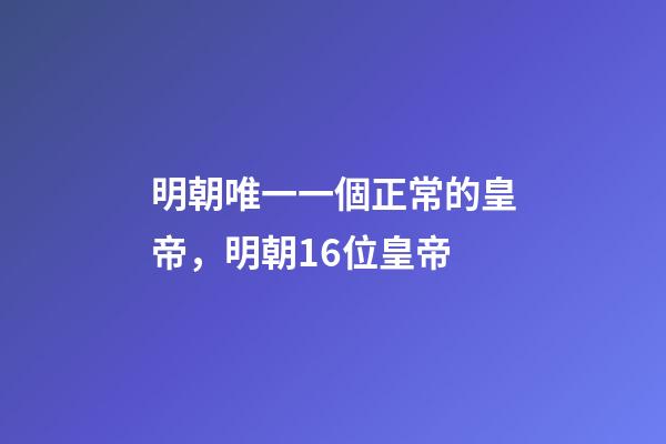 明朝唯一一個正常的皇帝，明朝16位皇帝