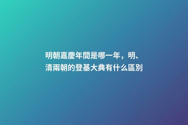 明朝嘉慶年間是哪一年，明、清兩朝的登基大典有什么區別-第1張-觀點-玄機派