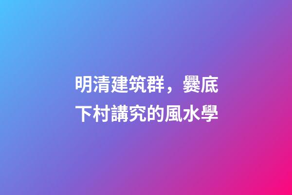 明清建筑群，爨底下村講究的風水學