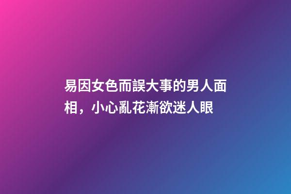 易因女色而誤大事的男人面相，小心亂花漸欲迷人眼