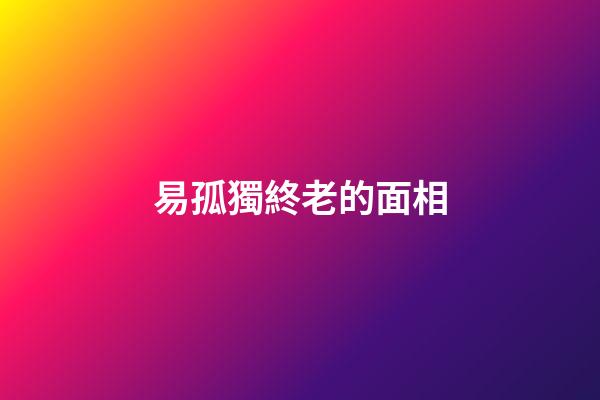 易孤獨終老的面相